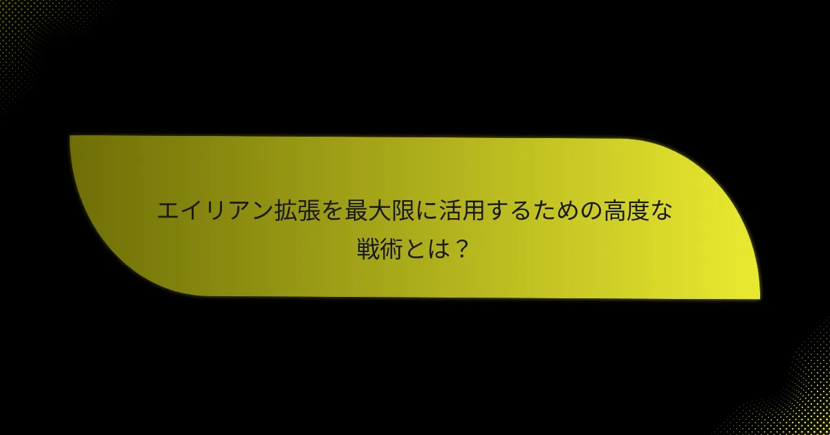 エイリアン拡張を最大限に活用するための高度な戦術とは？