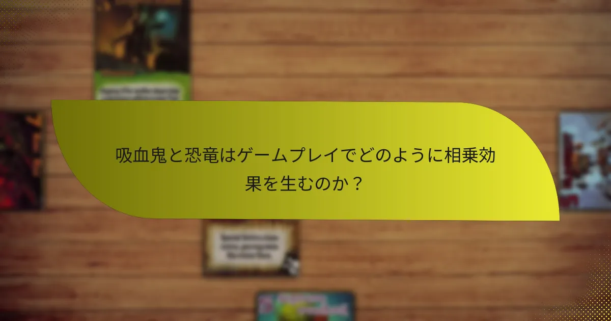 吸血鬼と恐竜はゲームプレイでどのように相乗効果を生むのか？