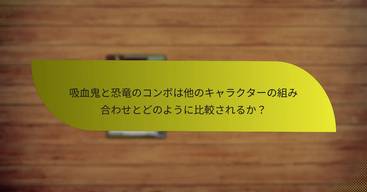 吸血鬼と恐竜のコンボは他のキャラクターの組み合わせとどのように比較されるか？